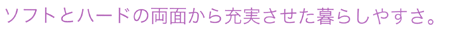 ソフトとハードの両面から充実させた暮らしやすさ。